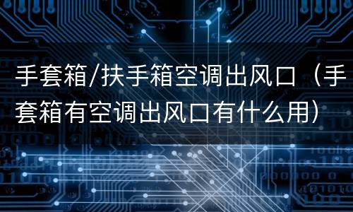 手套箱/扶手箱空调出风口（手套箱有空调出风口有什么用）