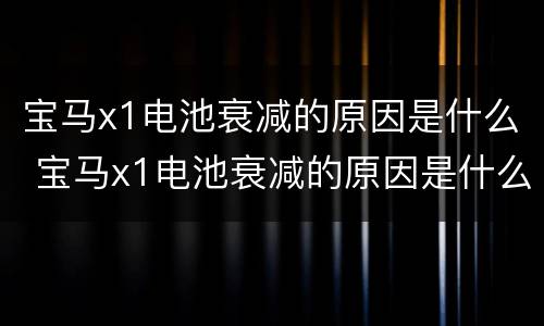宝马x1电池衰减的原因是什么 宝马x1电池衰减的原因是什么
