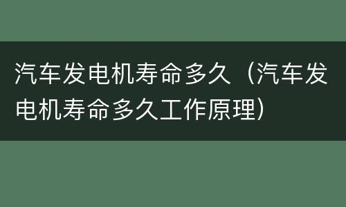 汽车发电机寿命多久（汽车发电机寿命多久工作原理）