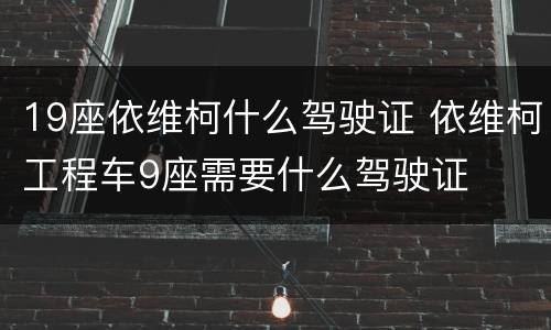 19座依维柯什么驾驶证 依维柯工程车9座需要什么驾驶证