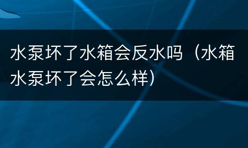 水泵坏了水箱会反水吗（水箱水泵坏了会怎么样）