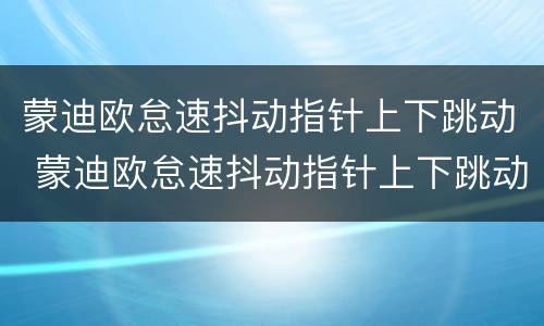 蒙迪欧怠速抖动指针上下跳动 蒙迪欧怠速抖动指针上下跳动是通病吗