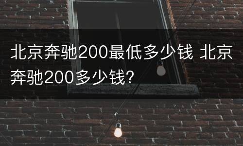 北京奔驰200最低多少钱 北京奔驰200多少钱?