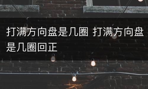 打满方向盘是几圈 打满方向盘是几圈回正