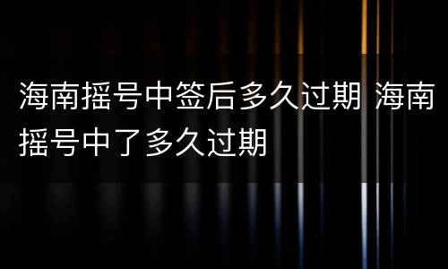 海南摇号中签后多久过期 海南摇号中了多久过期