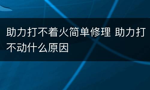 助力打不着火简单修理 助力打不动什么原因