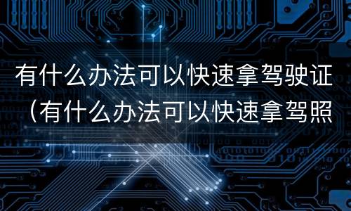 有什么办法可以快速拿驾驶证（有什么办法可以快速拿驾照）
