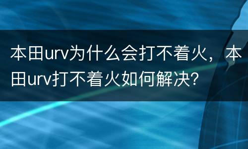 本田urv为什么会打不着火，本田urv打不着火如何解决？