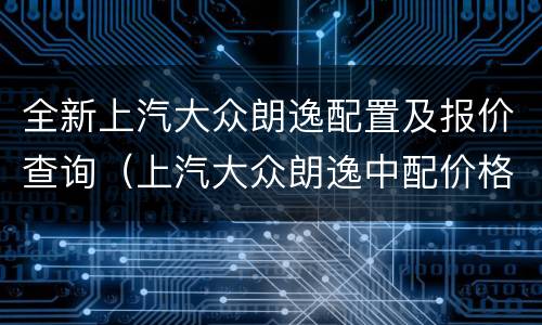 全新上汽大众朗逸配置及报价查询（上汽大众朗逸中配价格）