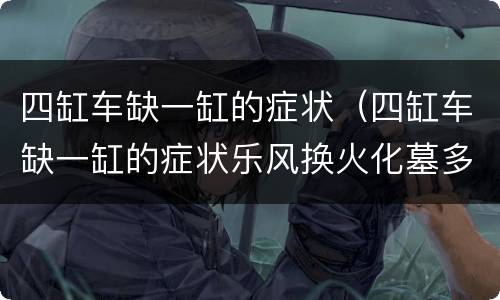 四缸车缺一缸的症状（四缸车缺一缸的症状乐风换火化墓多少钱）