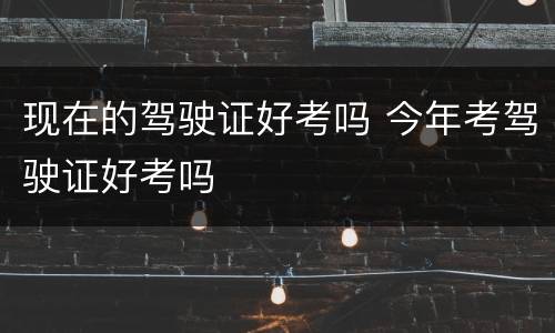 现在的驾驶证好考吗 今年考驾驶证好考吗