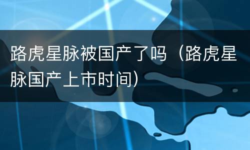 路虎星脉被国产了吗（路虎星脉国产上市时间）