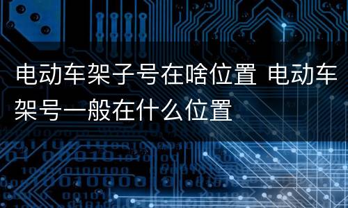 电动车架子号在啥位置 电动车架号一般在什么位置