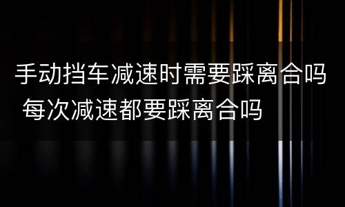 手动挡车减速时需要踩离合吗 每次减速都要踩离合吗