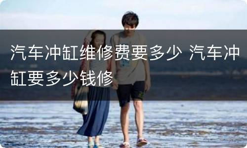 汽车冲缸维修费要多少 汽车冲缸要多少钱修