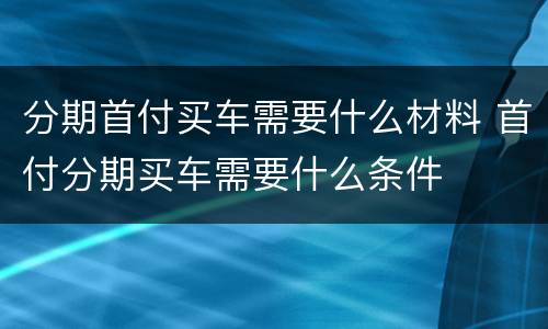 分期首付买车需要什么材料 首付分期买车需要什么条件
