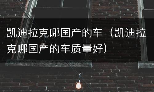 凯迪拉克哪国产的车（凯迪拉克哪国产的车质量好）