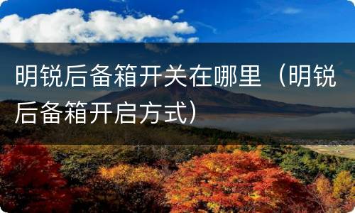 明锐后备箱开关在哪里（明锐后备箱开启方式）