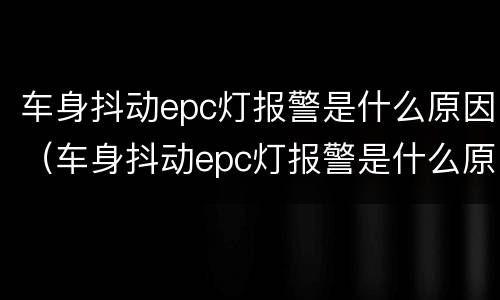 车身抖动epc灯报警是什么原因（车身抖动epc灯报警是什么原因）