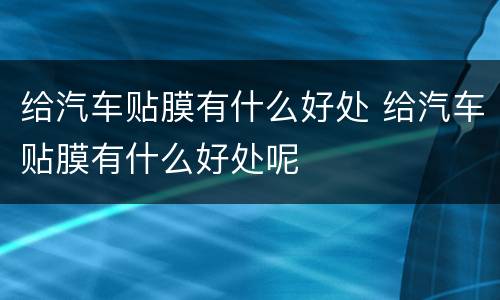给汽车贴膜有什么好处 给汽车贴膜有什么好处呢