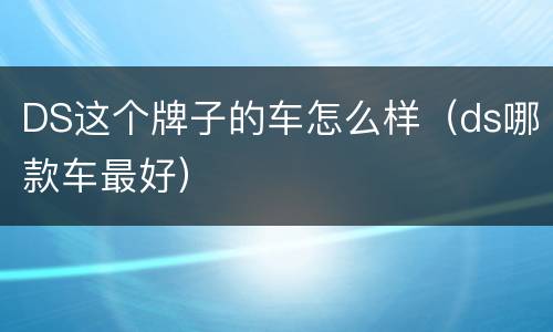 DS这个牌子的车怎么样（ds哪款车最好）