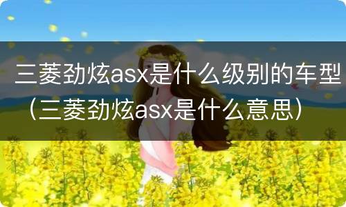 三菱劲炫asx是什么级别的车型（三菱劲炫asx是什么意思）