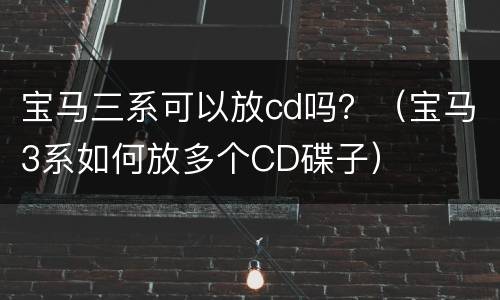 宝马三系可以放cd吗？（宝马3系如何放多个CD碟子）