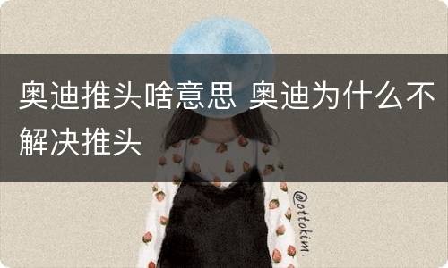 奥迪推头啥意思 奥迪为什么不解决推头