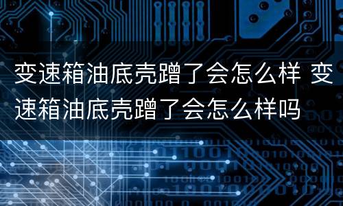 变速箱油底壳蹭了会怎么样 变速箱油底壳蹭了会怎么样吗