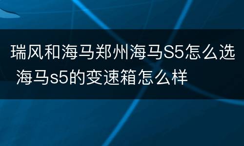 瑞风和海马郑州海马S5怎么选 海马s5的变速箱怎么样