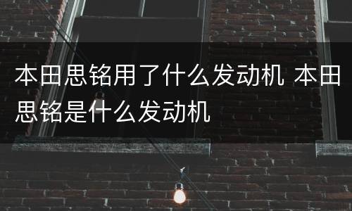 本田思铭用了什么发动机 本田思铭是什么发动机