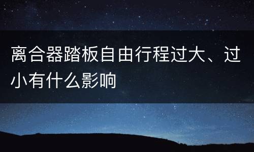 离合器踏板自由行程过大、过小有什么影响