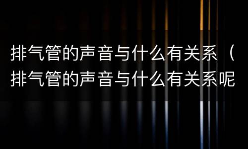 排气管的声音与什么有关系（排气管的声音与什么有关系呢）