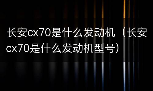 长安cx70是什么发动机（长安cx70是什么发动机型号）