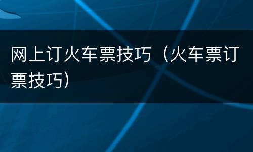 网上订火车票技巧（火车票订票技巧）