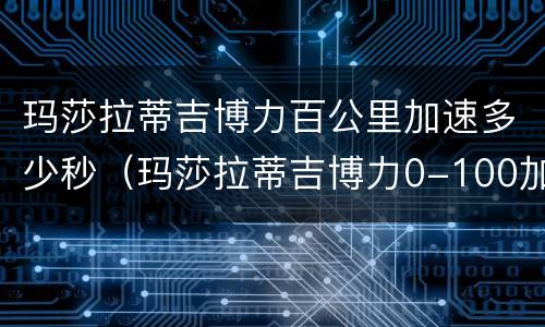 玛莎拉蒂吉博力百公里加速多少秒（玛莎拉蒂吉博力0-100加速）