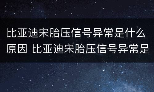 比亚迪宋胎压信号异常是什么原因 比亚迪宋胎压信号异常是什么原因呢
