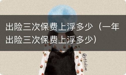 出险三次保费上浮多少（一年出险三次保费上浮多少）