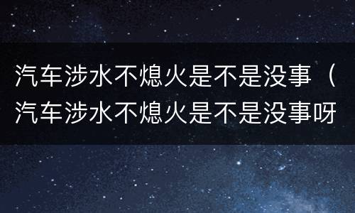 汽车涉水不熄火是不是没事（汽车涉水不熄火是不是没事呀）
