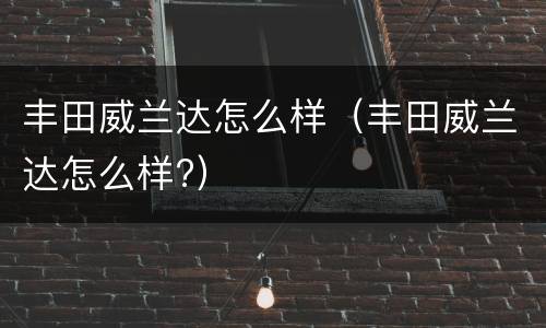 丰田威兰达怎么样（丰田威兰达怎么样?）