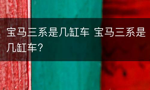 宝马三系是几缸车 宝马三系是几缸车?