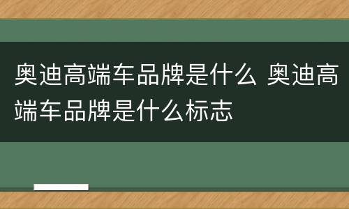 奥迪高端车品牌是什么 奥迪高端车品牌是什么标志