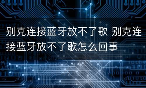 别克连接蓝牙放不了歌 别克连接蓝牙放不了歌怎么回事