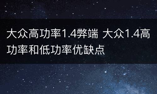大众高功率1.4弊端 大众1.4高功率和低功率优缺点