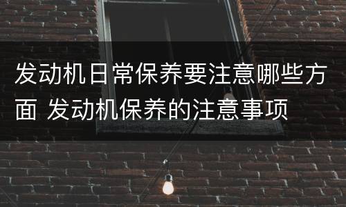 发动机日常保养要注意哪些方面 发动机保养的注意事项