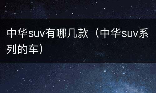 中华suv有哪几款（中华suv系列的车）
