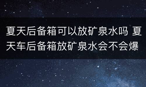 夏天后备箱可以放矿泉水吗 夏天车后备箱放矿泉水会不会爆炸