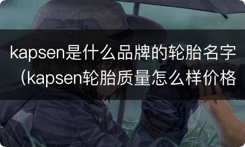 kapsen是什么品牌的轮胎名字（kapsen轮胎质量怎么样价格）