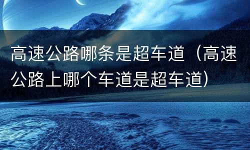 高速公路哪条是超车道（高速公路上哪个车道是超车道）