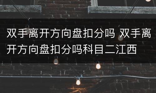 双手离开方向盘扣分吗 双手离开方向盘扣分吗科目二江西